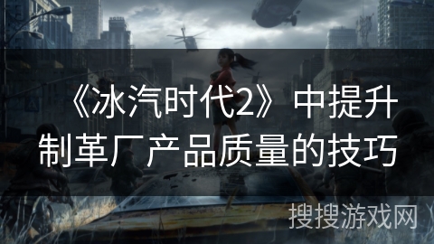 《冰汽时代2》中提升制革厂产品质量的技巧