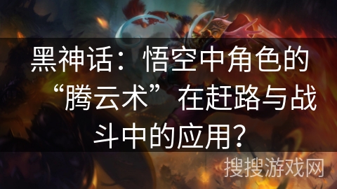 黑神话：悟空中角色的“腾云术”在赶路与战斗中的应用？