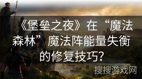 《堡垒之夜》在“魔法森林”魔法阵能量失衡的修复技巧? 《堡垒之夜》在“魔法森林”魔法阵能量失衡的修复技巧?