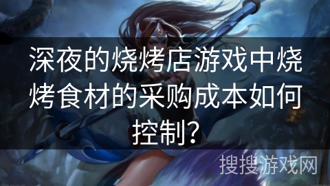 深夜的烧烤店游戏中烧烤食材的采购成本如何控制？
