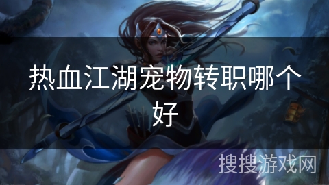 热血江湖宠物转职哪个好