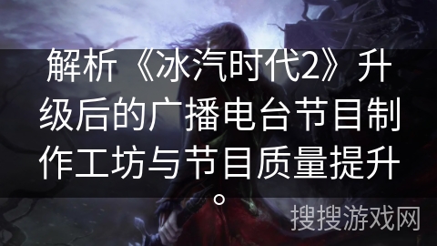 解析《冰汽时代2》升级后的广播电台节目制作工坊与节目质量提升。