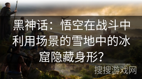 黑神话：悟空在战斗中利用场景的雪地中的冰窟隐藏身形？