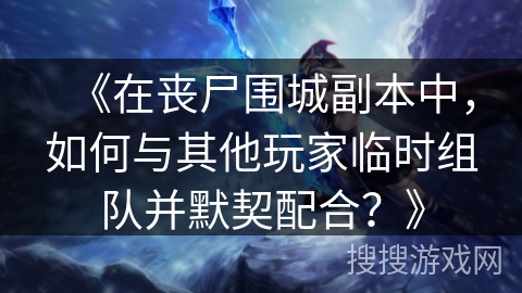 《在丧尸围城副本中,如何与其他玩家临时组队并默契配合?》 《在丧尸围城副本中,如何与其他玩家临时组队并默契配合?》
