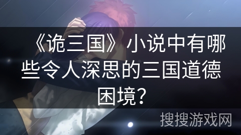《诡三国》小说中有哪些令人深思的三国道德困境？
