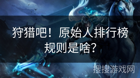 狩猎吧！原始人排行榜规则是啥？