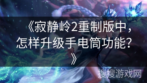 《寂静岭2重制版中,怎样升级手电筒功能?》 《寂静岭2重制版中,怎样升级手电筒功能?》