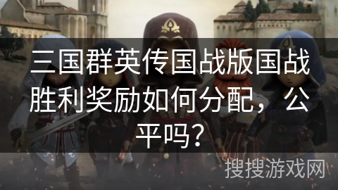 三国群英传国战版国战胜利奖励如何分配,公平吗? 三国群英传国战版国战胜利奖励如何分配,公平吗?