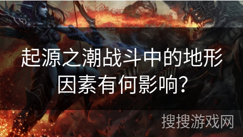 起源之潮战斗中的地形因素有何影响？