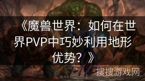 《魔兽世界：如何在世界PVP中巧妙利用地形优势？》