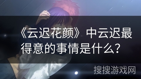 《云迟花颜》中云迟最得意的事情是什么？