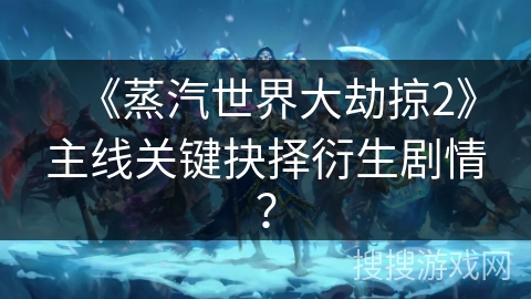 《蒸汽世界大劫掠2》主线关键抉择衍生剧情？