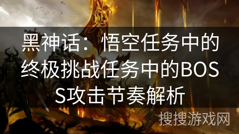 黑神话：悟空任务中的终极挑战任务中的BOSS攻击节奏解析
