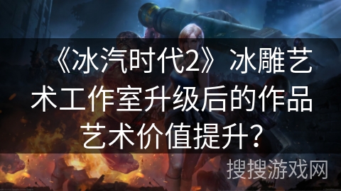 《冰汽时代2》冰雕艺术工作室升级后的作品艺术价值提升？