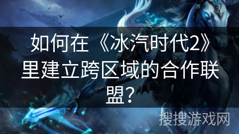 如何在《冰汽时代2》里建立跨区域的合作联盟？