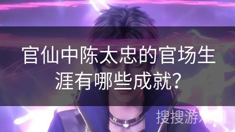 官仙中陈太忠的官场生涯有哪些成就？