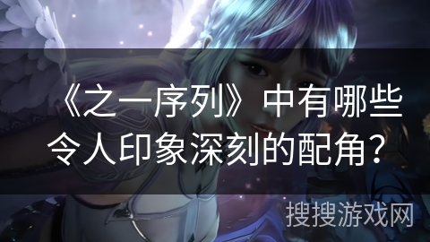 《之一序列》中有哪些令人印象深刻的配角？