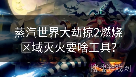蒸汽世界大劫掠2燃烧区域灭火要啥工具？