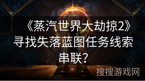 《蒸汽世界大劫掠2》寻找失落蓝图任务线索串联? 《蒸汽世界大劫掠2》寻找失落蓝图任务线索串联?