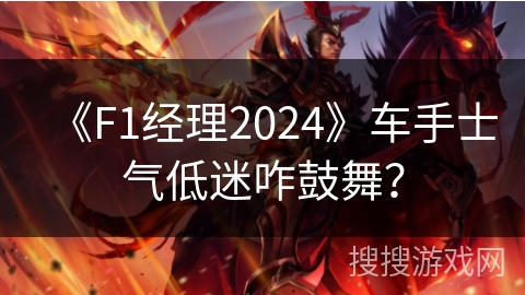 《F1经理2024》车手士气低迷咋鼓舞？