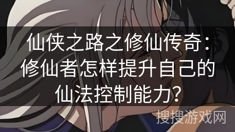 仙侠之路之修仙传奇：修仙者怎样提升自己的仙法控制能力？