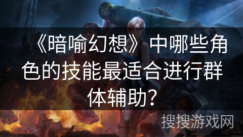 《暗喻幻想》中哪些角色的技能最适合进行群体辅助？