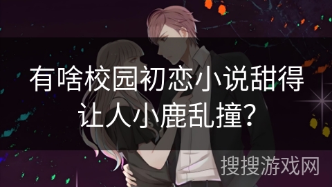 有啥校园初恋小说甜得让人小鹿乱撞？