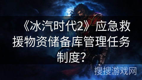 《冰汽时代2》应急救援物资储备库管理任务制度？