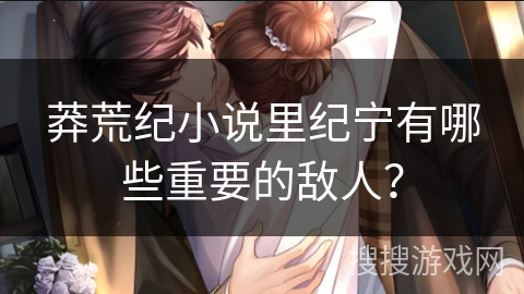 莽荒纪小说里纪宁有哪些重要的敌人？