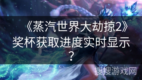 《蒸汽世界大劫掠2》奖杯获取进度实时显示？
