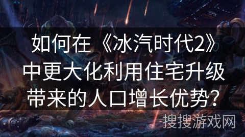 如何在《冰汽时代2》中更大化利用住宅升级带来的人口增长优势？