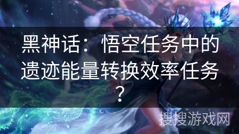 黑神话：悟空任务中的遗迹能量转换效率任务？