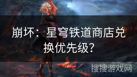 崩坏:星穹铁道商店兑换优先级? 崩坏:星穹铁道商店兑换优先级?