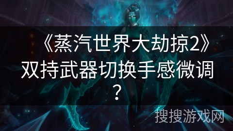 《蒸汽世界大劫掠2》双持武器切换手感微调？