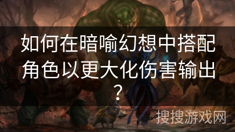 如何在暗喻幻想中搭配角色以更大化伤害输出？