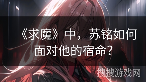 《求魔》中，苏铭如何面对他的宿命？