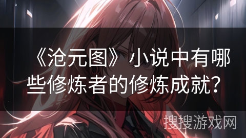 《沧元图》小说中有哪些修炼者的修炼成就？