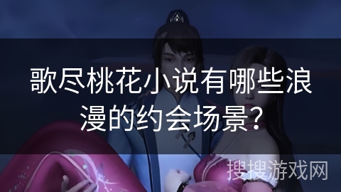 歌尽桃花小说有哪些浪漫的约会场景？