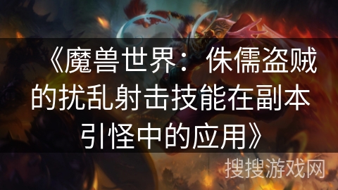 《魔兽世界：侏儒盗贼的扰乱射击技能在副本引怪中的应用》