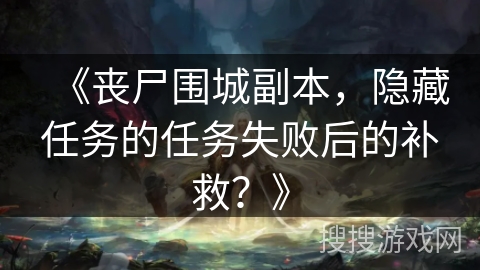 《丧尸围城副本，隐藏任务的任务失败后的补救？》