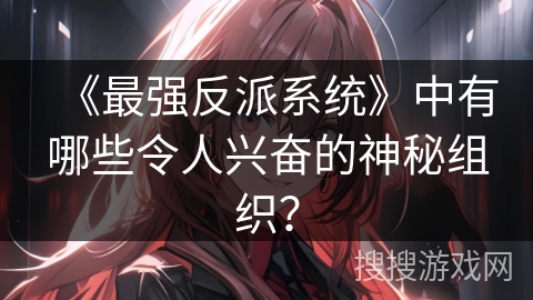 《最强反派系统》中有哪些令人兴奋的神秘组织？