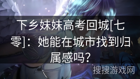 下乡妹妹高考回城[七零]：她能在城市找到归属感吗？