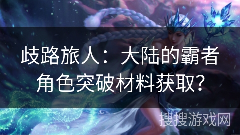 歧路旅人：大陆的霸者角色突破材料获取？