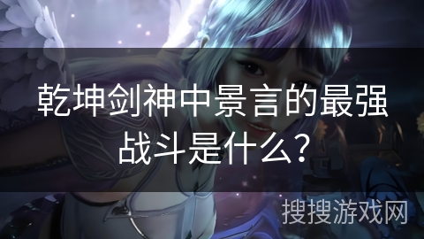 乾坤剑神中景言的最强战斗是什么？