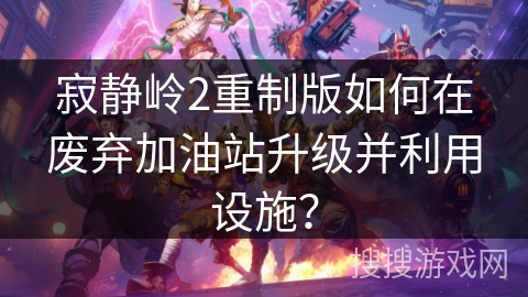 寂静岭2重制版如何在废弃加油站升级并利用设施？