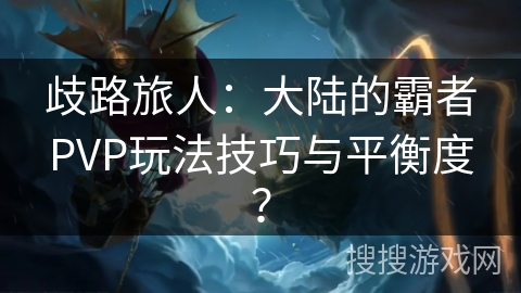 歧路旅人:大陆的霸者PVP玩法技巧与平衡度? 歧路旅人:大陆的霸者PVP玩法技巧与平衡度?