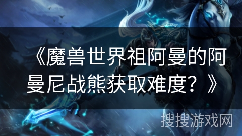 《魔兽世界祖阿曼的阿曼尼战熊获取难度？》