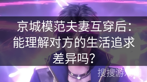 京城模范夫妻互穿后：能理解对方的生活追求差异吗？