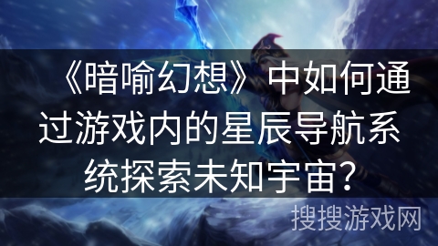 《暗喻幻想》中如何通过游戏内的星辰导航系统探索未知宇宙？