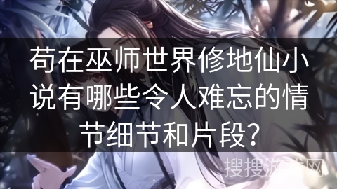 苟在巫师世界修地仙小说有哪些令人难忘的情节细节和片段？